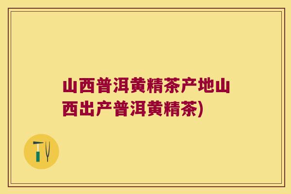 山西普洱黄精茶产地山西出产普洱黄精茶) 山西普洱黄精茶产地山西出产普洱黄精茶)