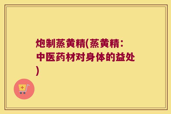 炮制蒸黄精(蒸黄精：中医药材对身体的益处)
