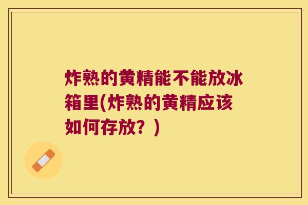 炸熟的黄精能不能放冰箱里(炸熟的黄精应该如何存放？)
