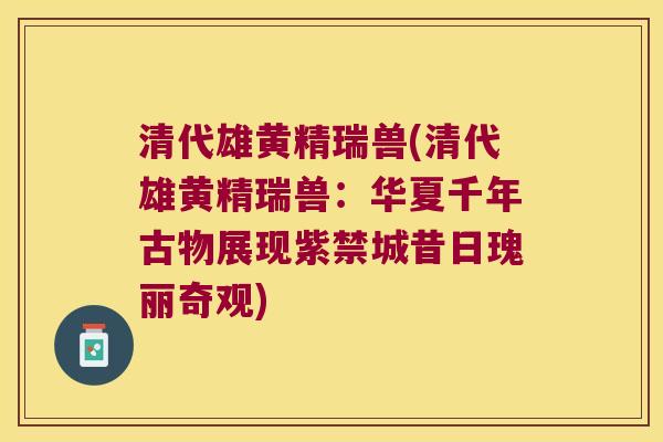 清代雄黄精瑞兽(清代雄黄精瑞兽:华夏千年古物展现紫禁城昔日瑰丽奇观) 清代雄黄精瑞兽(清代雄黄精瑞兽:华夏千年古物展现紫禁城昔日瑰丽奇观)