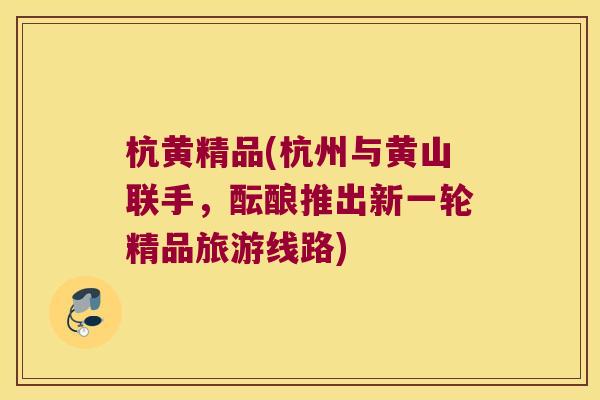 杭黄精品(杭州与黄山联手，酝酿推出新一轮精品旅游线路)