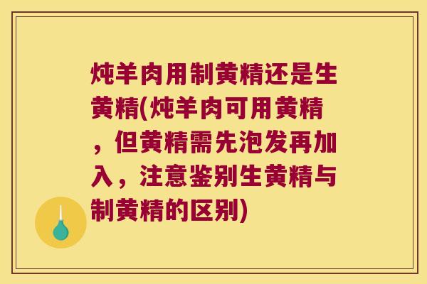 炖羊肉用制黄精还是生黄精(炖羊肉可用黄精，但黄精需先泡发再加入，注意鉴别生黄精与制黄精的区别)