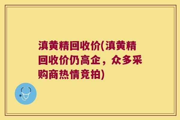 滇黄精回收价(滇黄精回收价仍高企，众多采购商热情竞拍)