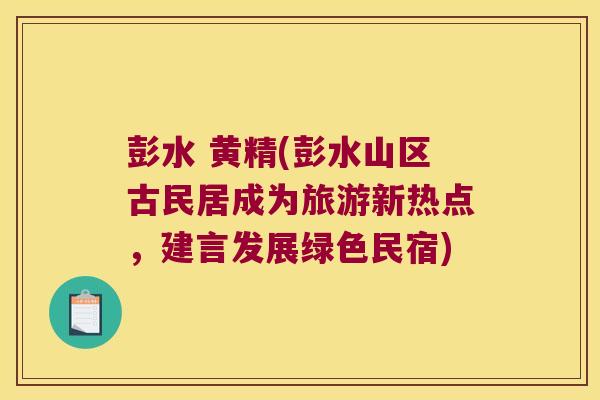 彭水 黄精(彭水山区古民居成为旅游新热点，建言发展绿色民宿)