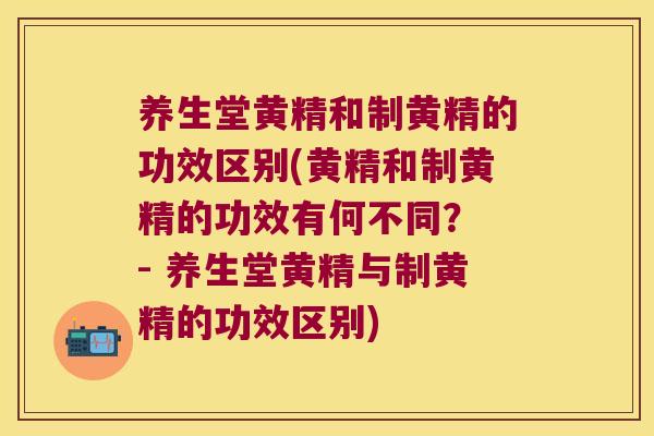 养生堂黄精和制黄精的功效区别(黄精和制黄精的功效有何不同？ - 养生堂黄精与制黄精的功效区别)