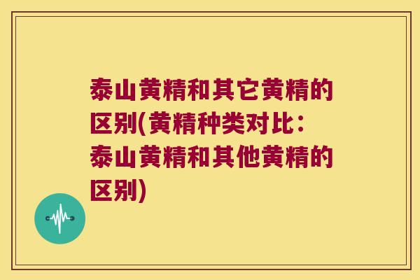 泰山黄精和其它黄精的区别(黄精种类对比：泰山黄精和其他黄精的区别)