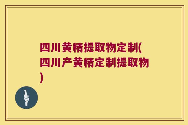 四川黄精提取物定制(四川产黄精定制提取物)