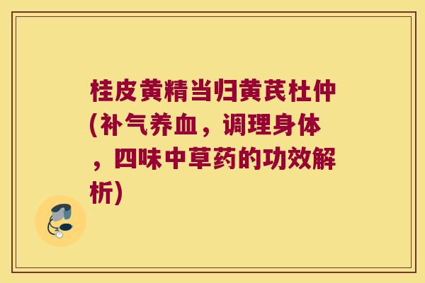 桂皮黄精当归黄芪杜仲(，调理身体，四味中草药的功效解析)