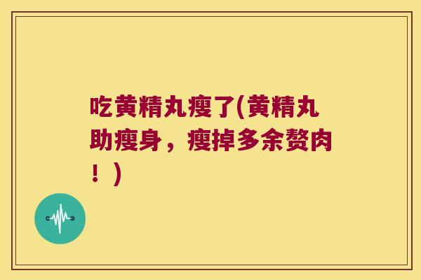 吃黄精丸瘦了(黄精丸助瘦身,瘦掉多余赘肉!) 吃黄精丸瘦了(黄精丸助瘦身,瘦掉多余赘肉!)