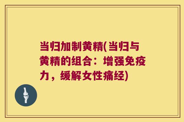 当归加制黄精(当归与黄精的组合:增强力,缓解女性痛经) 当归加制黄精(当归与黄精的组合:增强力,缓解女性痛经)