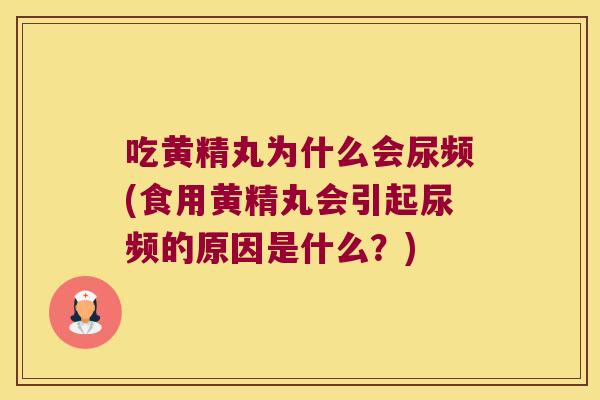 吃黄精丸为什么会尿频(食用黄精丸会引起尿频的原因是什么？)