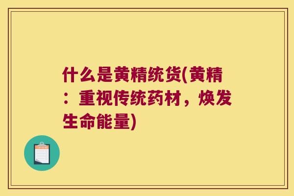 什么是黄精统货(黄精:重视传统药材,焕发生命能量) 什么是黄精统货(黄精:重视传统药材,焕发生命能量)