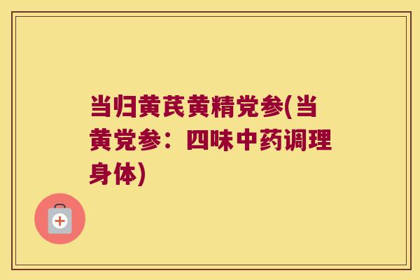 当归黄芪黄精党参(当黄党参：四味调理身体)