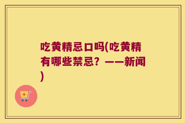 吃黄精忌口吗(吃黄精有哪些禁忌?——新闻) 吃黄精忌口吗(吃黄精有哪些禁忌?——新闻)