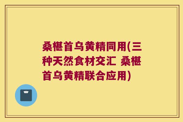 桑椹首乌黄精同用(三种天然食材交汇 桑椹首乌黄精联合应用) 桑椹首乌黄精同用(三种天然食材交汇 桑椹首乌黄精联合应用)