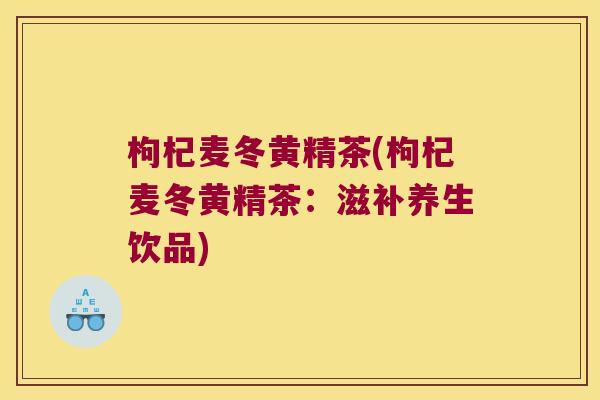 枸杞麦冬黄精茶(枸杞麦冬黄精茶：滋补养生饮品)