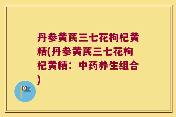 丹参黄芪三七花枸杞黄精(丹参黄芪三七花枸杞黄精：养生组合)