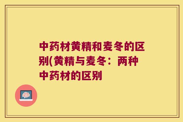 材黄精和麦冬的区别(黄精与麦冬：两种材的区别