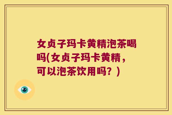 女贞子玛卡黄精泡茶喝吗(女贞子玛卡黄精，可以泡茶饮用吗？)