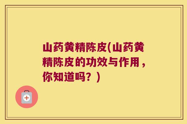 山药黄精陈皮(山药黄精陈皮的功效与作用，你知道吗？)
