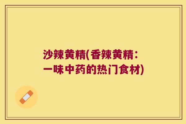 沙辣黄精(香辣黄精:一味的热门食材) 沙辣黄精(香辣黄精:一味的热门食材)