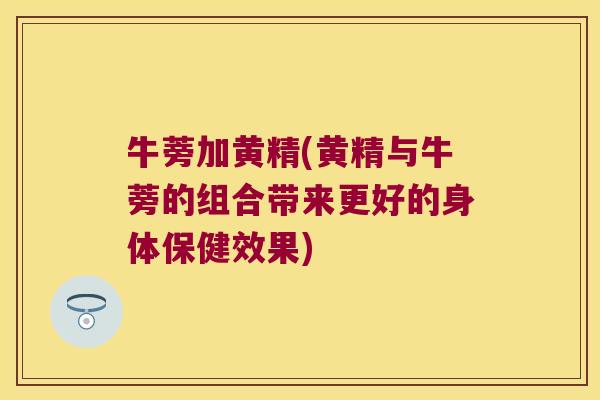 牛蒡加黄精(黄精与牛蒡的组合带来更好的身体保健效果) 牛蒡加黄精(黄精与牛蒡的组合带来更好的身体保健效果)