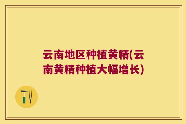 云南地区种植黄精(云南黄精种植大幅增长) 云南地区种植黄精(云南黄精种植大幅增长)