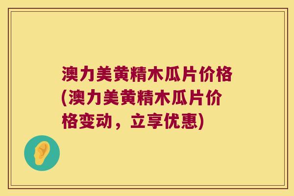 澳力美黄精木瓜片价格(澳力美黄精木瓜片价格变动,立享优惠) 澳力美黄精木瓜片价格(澳力美黄精木瓜片价格变动,立享优惠)