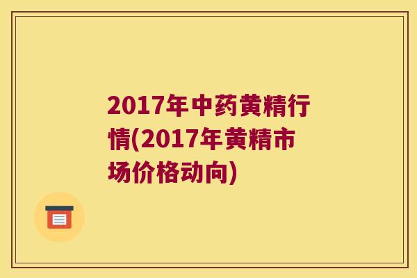 2017年黄精行情(2017年黄精市场价格动向)