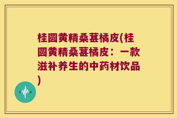 桂圆黄精桑葚橘皮(桂圆黄精桑葚橘皮：一款滋补养生的材饮品)