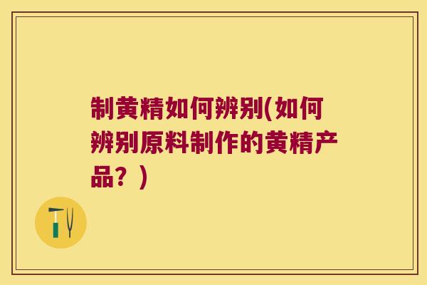 制黄精如何辨别(如何辨别原料制作的黄精产品？)