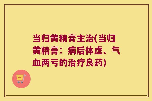 当归黄精膏主(当归黄精膏:后体虚、气两亏的良药) 当归黄精膏主(当归黄精膏:后体虚、气两亏的良药)