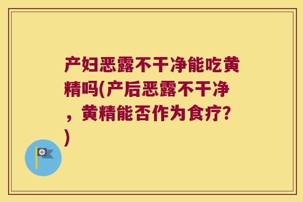 产妇恶露不干净能吃黄精吗(产后恶露不干净,黄精能否作为食疗?) 产妇恶露不干净能吃黄精吗(产后恶露不干净,黄精能否作为食疗?)