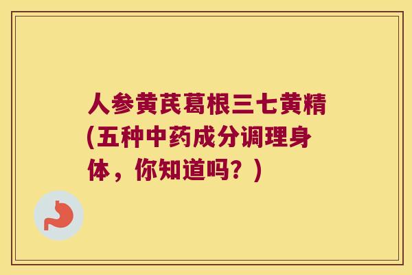 人参黄芪葛根三七黄精(五种成分调理身体,你知道吗?) 人参黄芪葛根三七黄精(五种成分调理身体,你知道吗?)