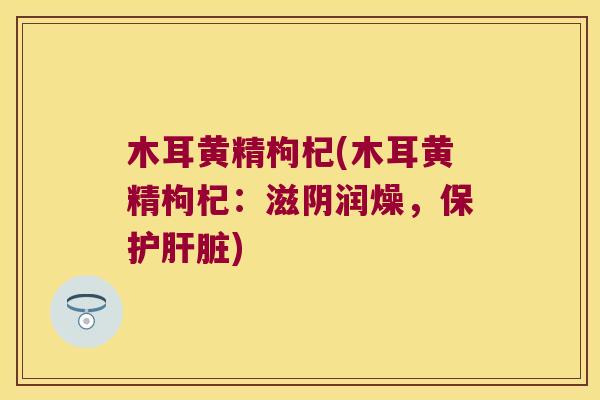 木耳黄精枸杞(木耳黄精枸杞：滋阴润燥，保护)