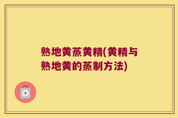 熟地黄蒸黄精(黄精与熟地黄的蒸制方法) 熟地黄蒸黄精(黄精与熟地黄的蒸制方法)