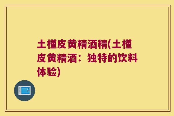 土槿皮黄精酒精(土槿皮黄精酒：独特的饮料体验)