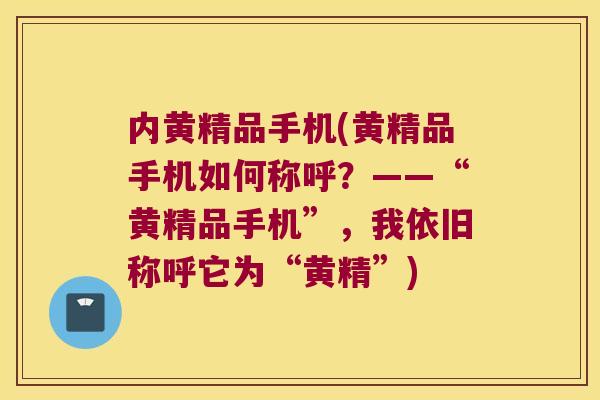 内黄精品手机(黄精品手机如何称呼?——“黄精品手机”,我依旧称呼它为“黄精”) 内黄精品手机(黄精品手机如何称呼?——“黄精品手机”,我依旧称呼它为“黄精”)