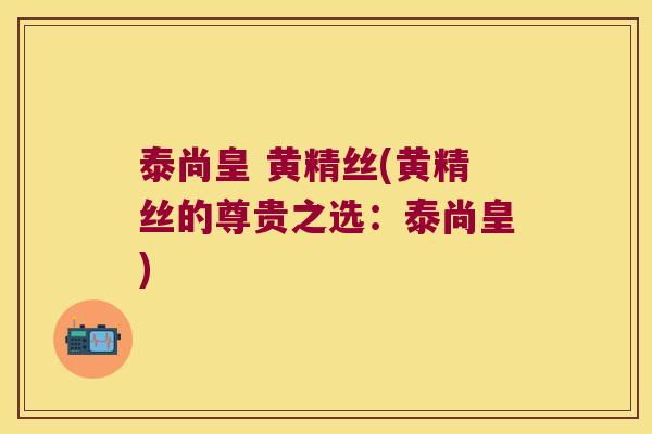 泰尚皇 黄精丝(黄精丝的尊贵之选：泰尚皇)