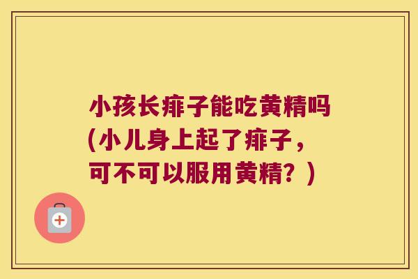 小孩长痱子能吃黄精吗(小儿身上起了痱子，可不可以服用黄精？)