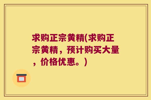 求购正宗黄精(求购正宗黄精，预计购买大量，价格优惠。)