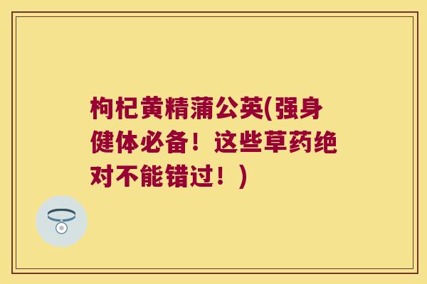 枸杞黄精蒲公英(强身健体必备!这些草药绝对不能错过!) 枸杞黄精蒲公英(强身健体必备!这些草药绝对不能错过!)