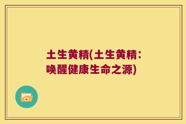 土生黄精(土生黄精：唤醒健康生命之源)