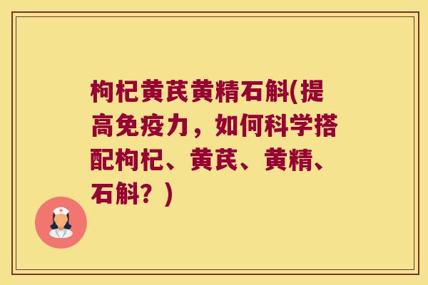 枸杞黄芪黄精石斛(提高力,如何科学搭配枸杞、黄芪、黄精、石斛?) 枸杞黄芪黄精石斛(提高力,如何科学搭配枸杞、黄芪、黄精、石斛?)