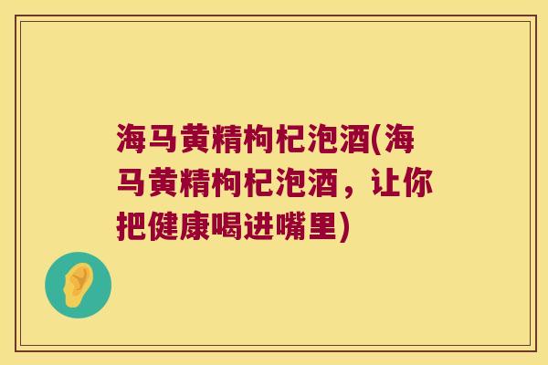 海马黄精枸杞泡酒(海马黄精枸杞泡酒，让你把健康喝进嘴里)