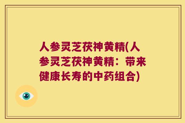人参灵芝茯神黄精(人参灵芝茯神黄精:带来健康长寿的组合) 人参灵芝茯神黄精(人参灵芝茯神黄精:带来健康长寿的组合)
