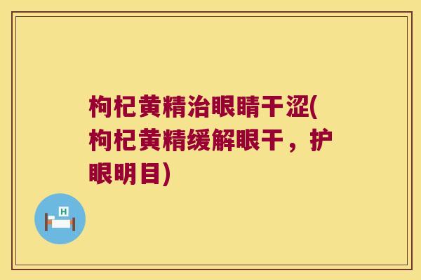 枸杞黄精眼睛干涩(枸杞黄精缓解眼干，护眼明目)