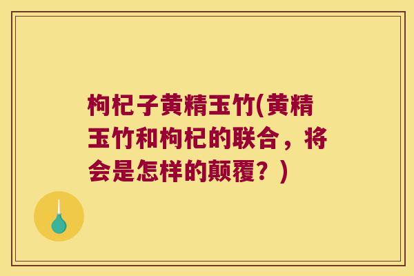 枸杞子黄精玉竹(黄精玉竹和枸杞的联合,将会是怎样的颠覆?) 枸杞子黄精玉竹(黄精玉竹和枸杞的联合,将会是怎样的颠覆?)