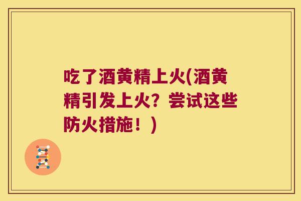 吃了酒黄精上火(酒黄精引发上火?尝试这些防火措施!) 吃了酒黄精上火(酒黄精引发上火?尝试这些防火措施!)