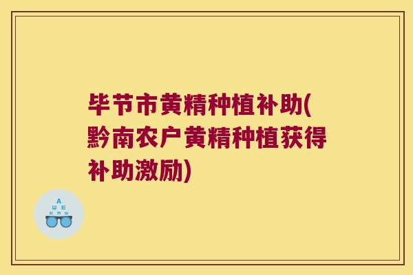 毕节市黄精种植补助(黔南农户黄精种植获得补助激励)